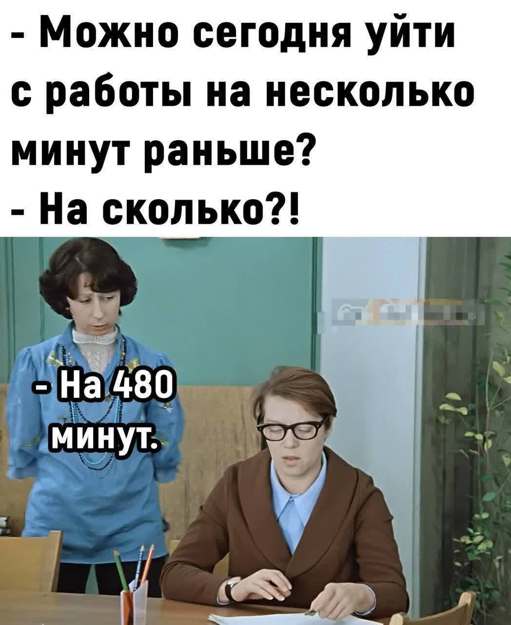 - Можно сегодня уйти с работы на несколько минут раньше?
- На сколько?!
- На 480 минут.