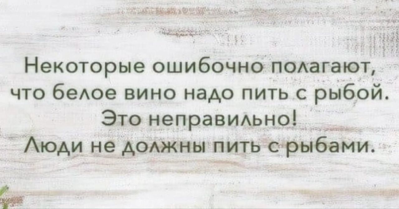 Некоторые ошибочно полагают, что белое вино надо пить с рыбой. Это неправильно! Люди не должны пить с рыбами.