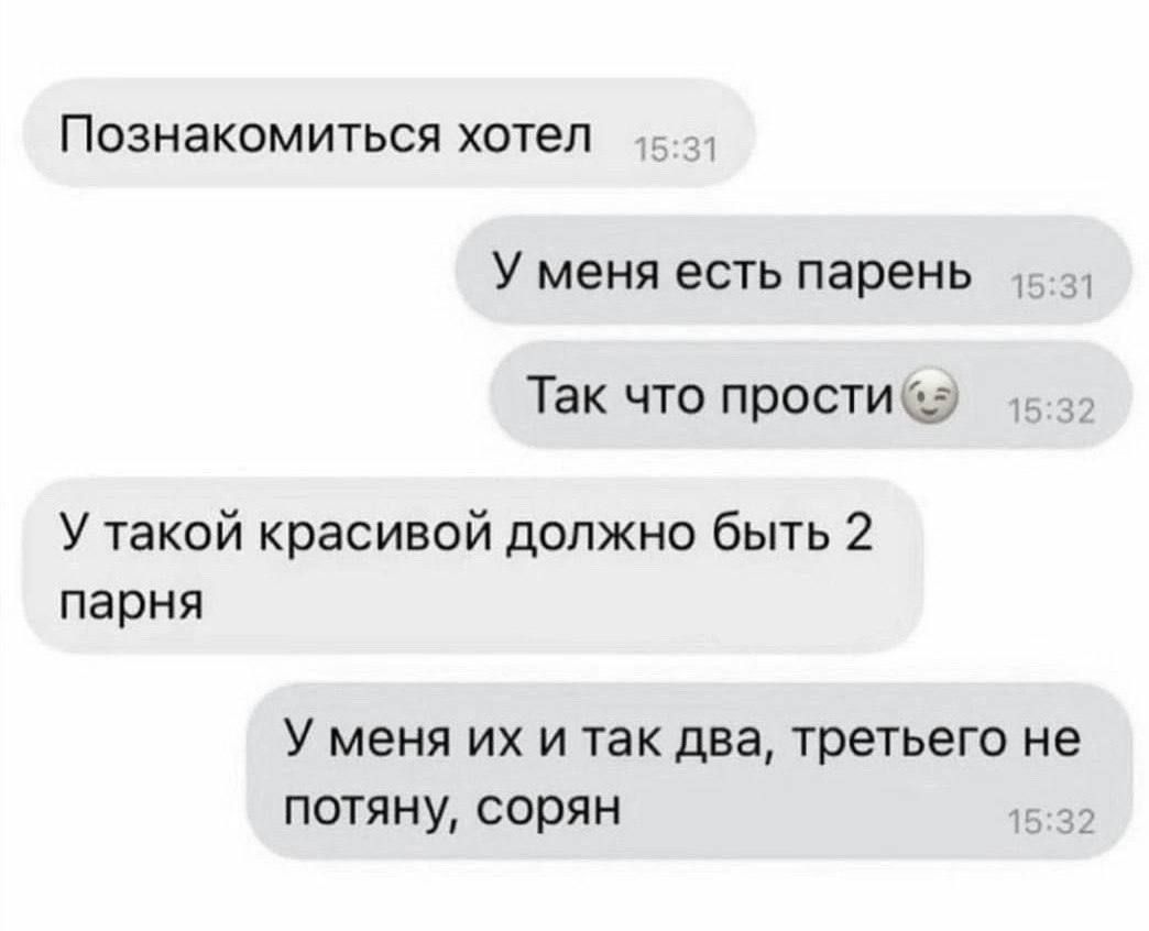 Познакомиться хотел
У меня есть парень
Так что прости😔
У такой красивой должно быть 2 парня
У меня их и так два, третьего не потяну, сорян
