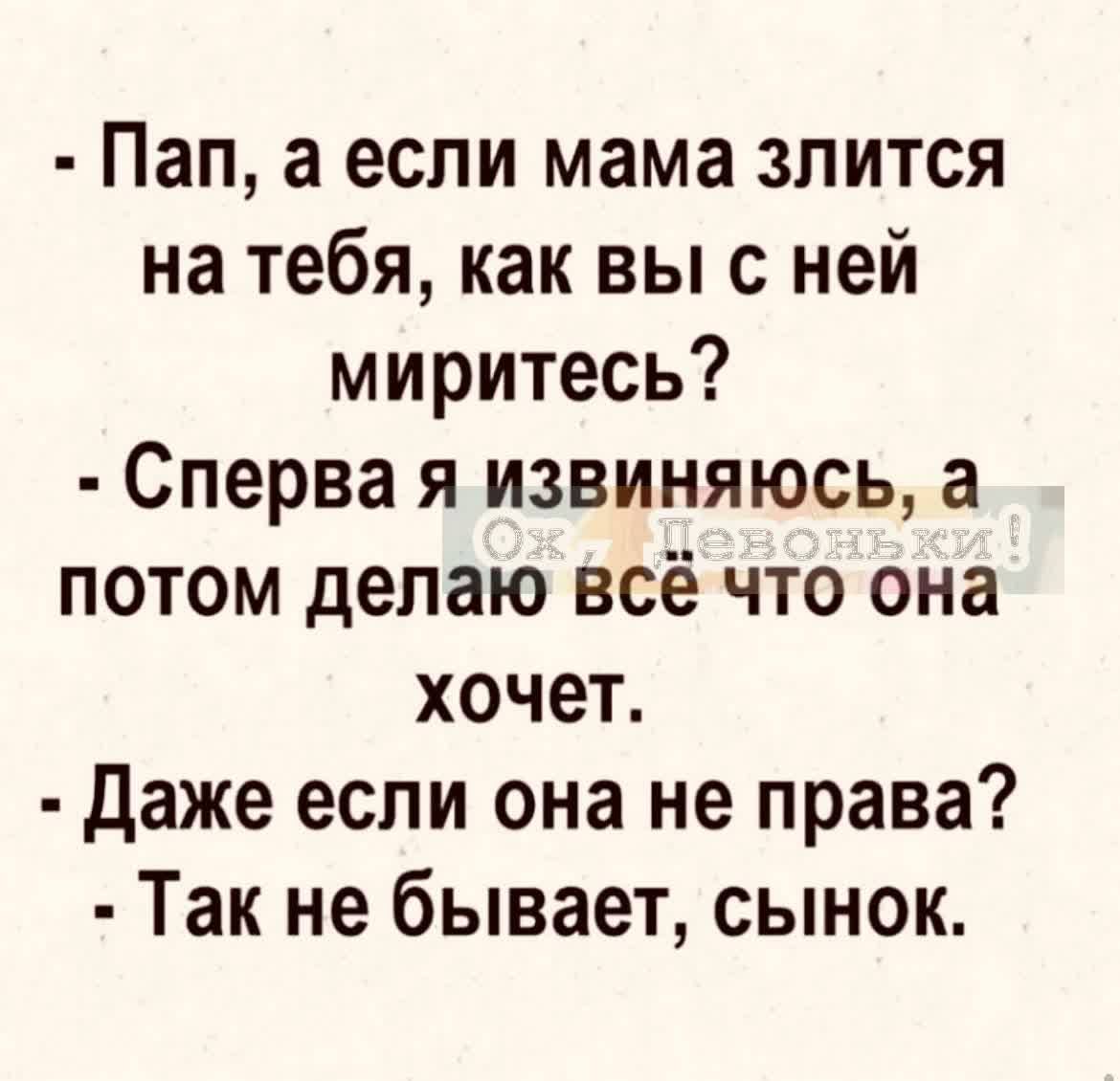 Пап, а если мама злится на тебя, как вы с ней миритесь? - Сперва я извиняюсь, а потом делаю всё что она хочет. - Даже если она не права? - Так не бывает, сынок.
