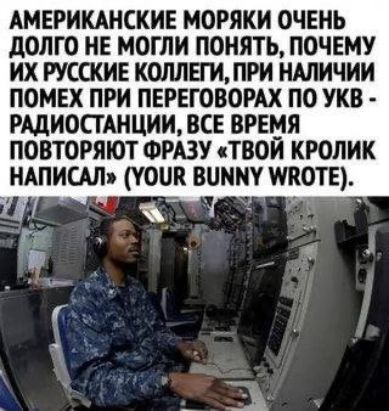 АМЕРИКАНСКИЕ МОРЯКИ ОЧЕНЬ ДОЛГО НЕ МОГЛИ ПОНИТЬ, ПОЧЕМУ ИХ РУССКИЕ КОЛЛЕГИ, ПРИ НАЛИЧИИ ПОМЕХ ПРИ ПЕРЕГОВОРАХ ПО УКВ - РАДИОСТАНЦИИ, ВСЕ ВРЕМЯ ПОВТОРЯЮТ ФРАЗУ «ТВОЙ КРОЛИК НАПИСАЛ» (YOUR BUNNY WROTE).