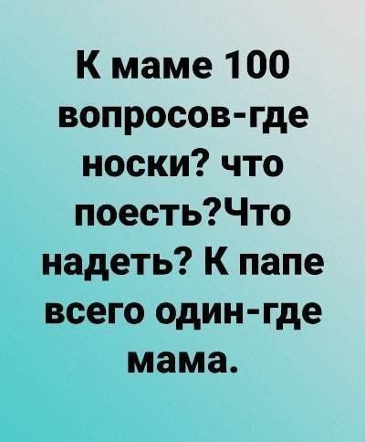 К маме 100 вопросов- где носки? что поесть? Что надеть? К папе всего один- где мама.