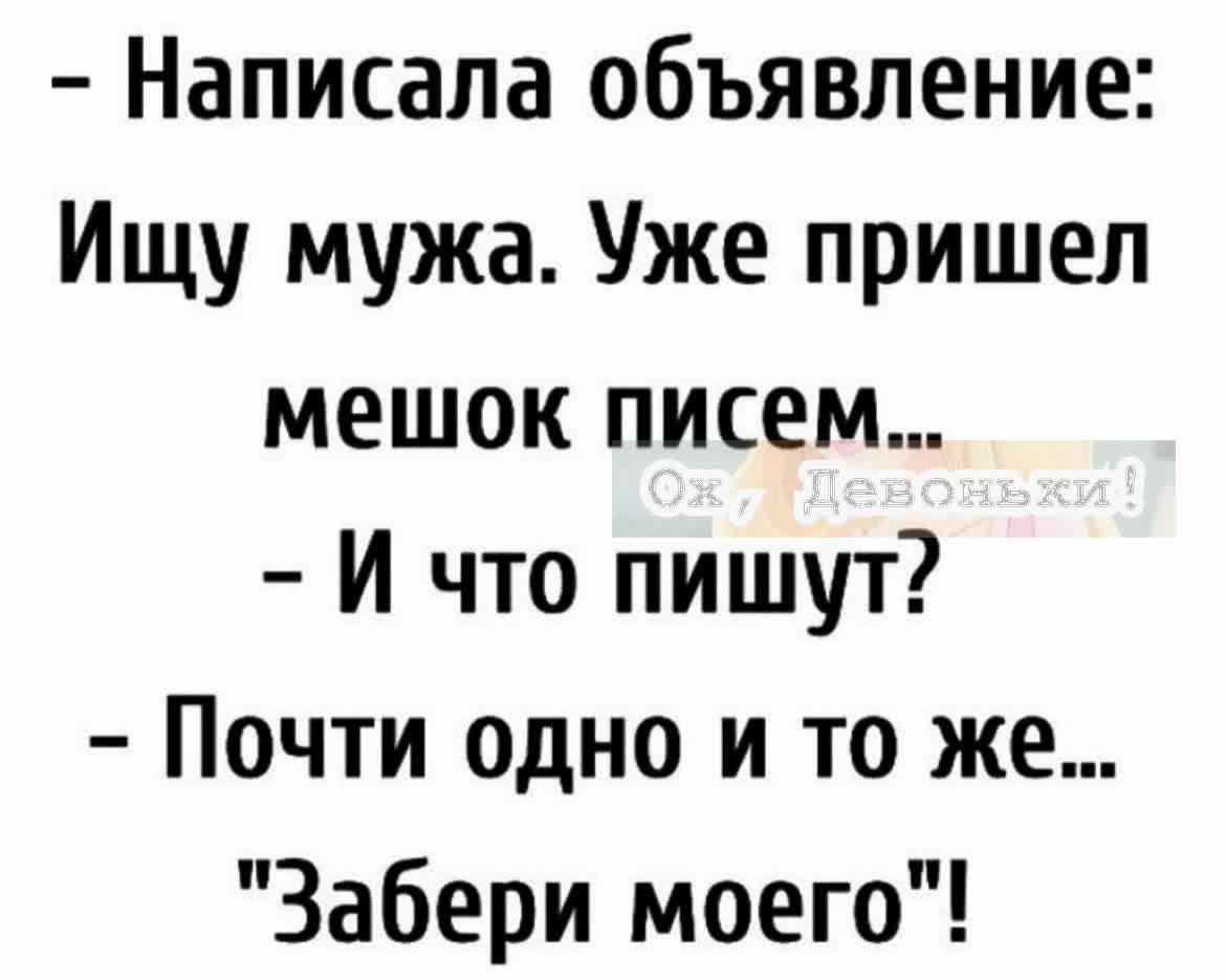 - Написала объявление: Ищу мужа. Уже пришел мешок писем... - И что пишут? - Почти одно и то же... 