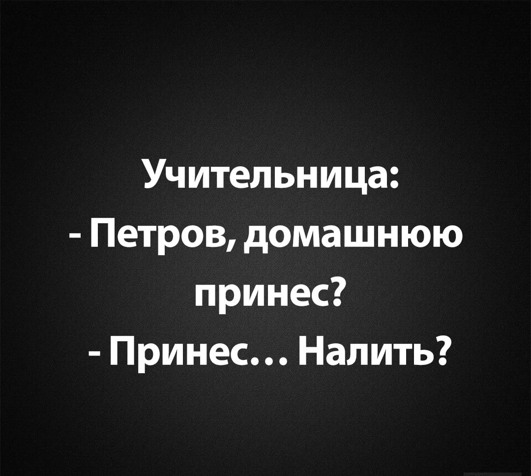 Учительница:
- Петров, домашнюю
принес?
- Принес... Налить?