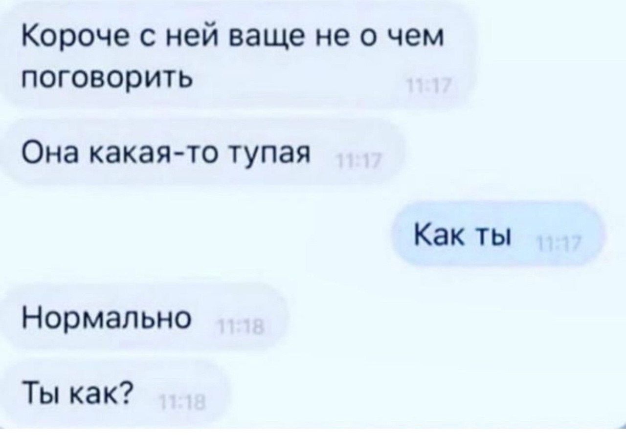 Короче с ней вообще не о чем поговорить
Она какая-то тупая
Как ты
Нормально
Ты как?