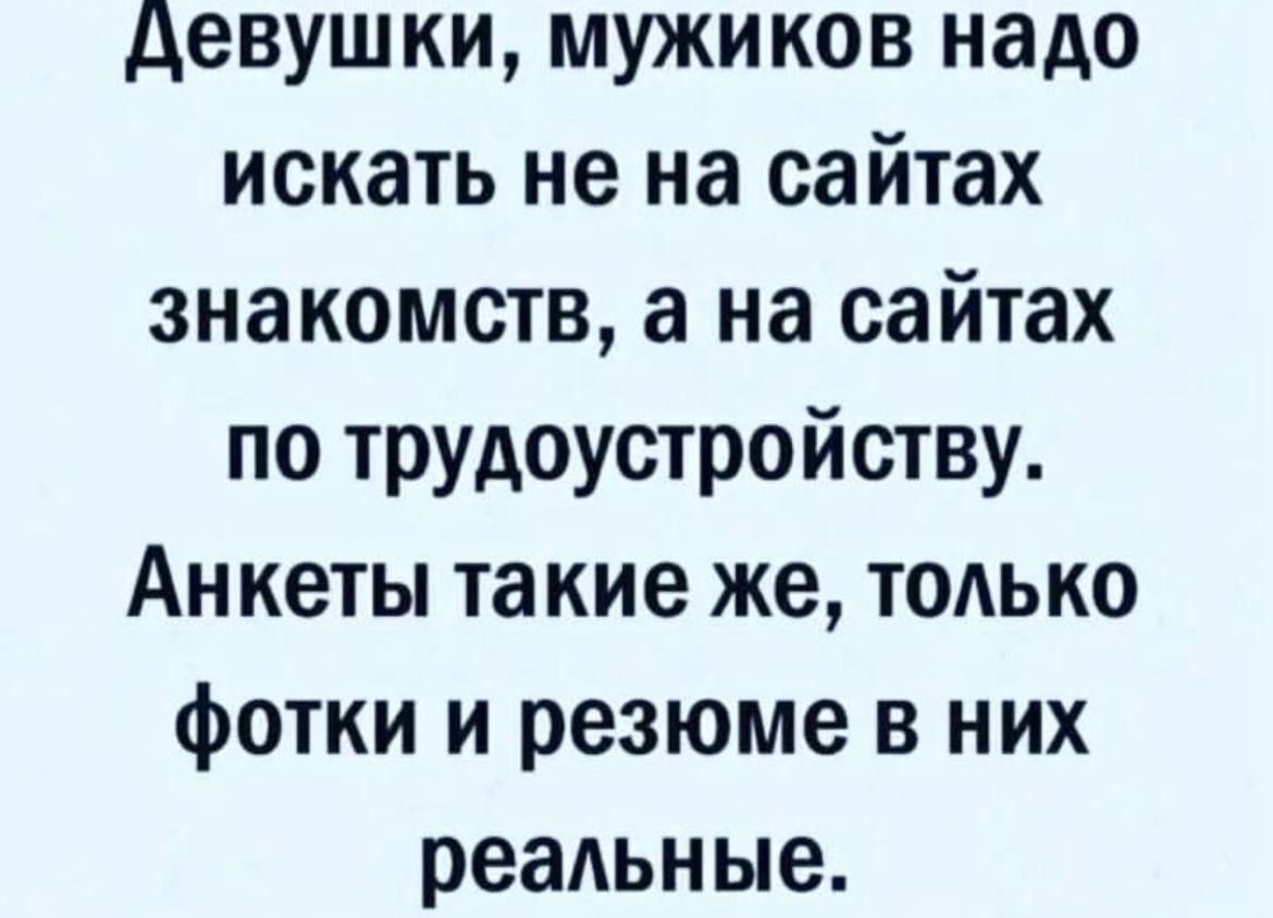 Девушки, мужиков надо искать не на сайтах знакомств, а на сайтах по трудоустройству. Анкеты такие же, только фотки и резюме в них реальные.