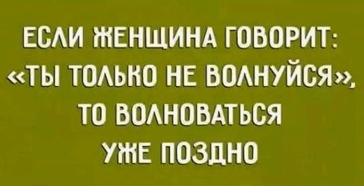 ЕСЛИ ЖЕНЩИНА ГОВОРИТ: «ТЫ ТОЛЬКО НЕ ВОЛНУЙСЯ», TO ВОЛНОВАТЬСЯ УЖЕ ПОЗДНО