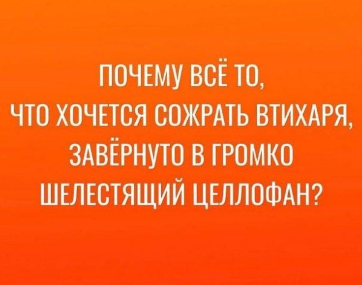 ПОЧЕМУ ВСЁ ТО,
ЧТО ХОЧЕТСЯ СОЖРАТЬ ВТИХАРЯ,
ЗАВЁРНУТО В ГРОМКО
ШЕЛЕСТЯЩИЙ ЦЕЛЛОФАН?