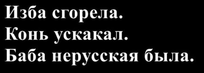 Изба сгорела.
Конь ускакал.
Баба нерусская была.