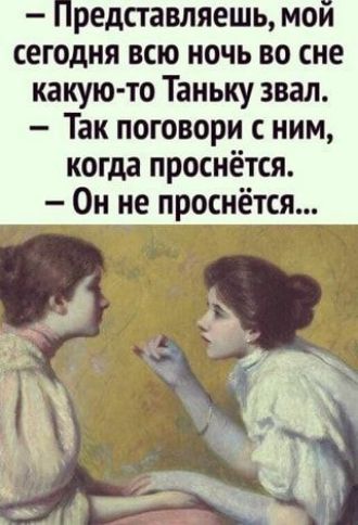 — Представляешь, мой сегодня всю ночь во сне какую-то Танюку звал. 
— Так поговори с ним, когда проснётся. 
— Он не проснётся...