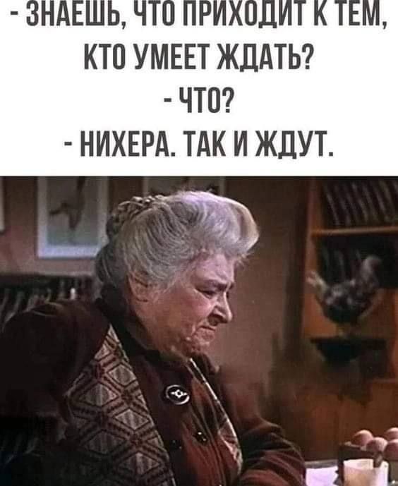  - Знаешь, что приходит к тем, кто умеет ждать?  - Что?  - Нихера. Так и ждут.