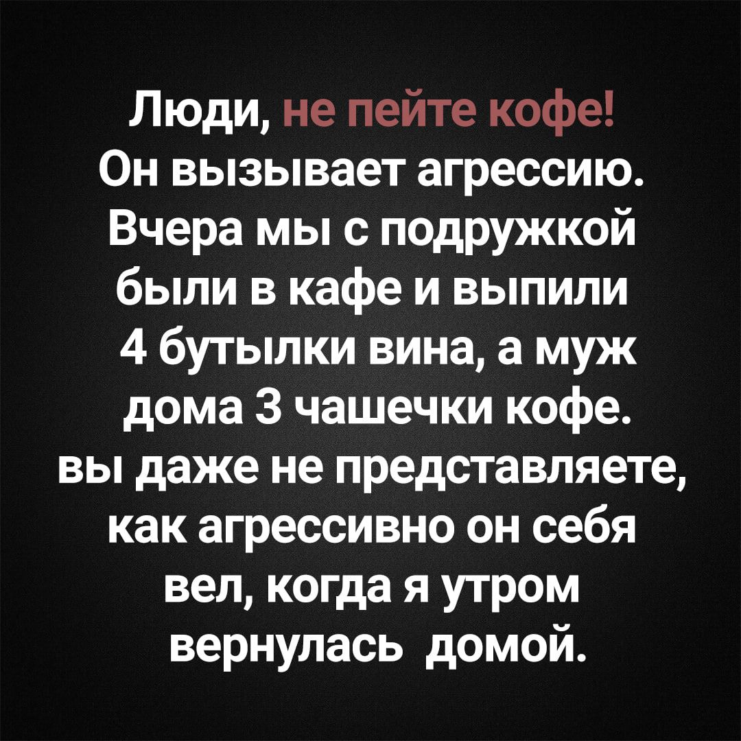 Люди, не пейте кофе! Он вызывает агрессию. Вчера мы с подружкой были в кафе и выпили 4 бутылки вина, а муж дома 3 чашечки кофе. вы даже не представляете, как агрессивно он себя вел, когда я утром вернулась домой.