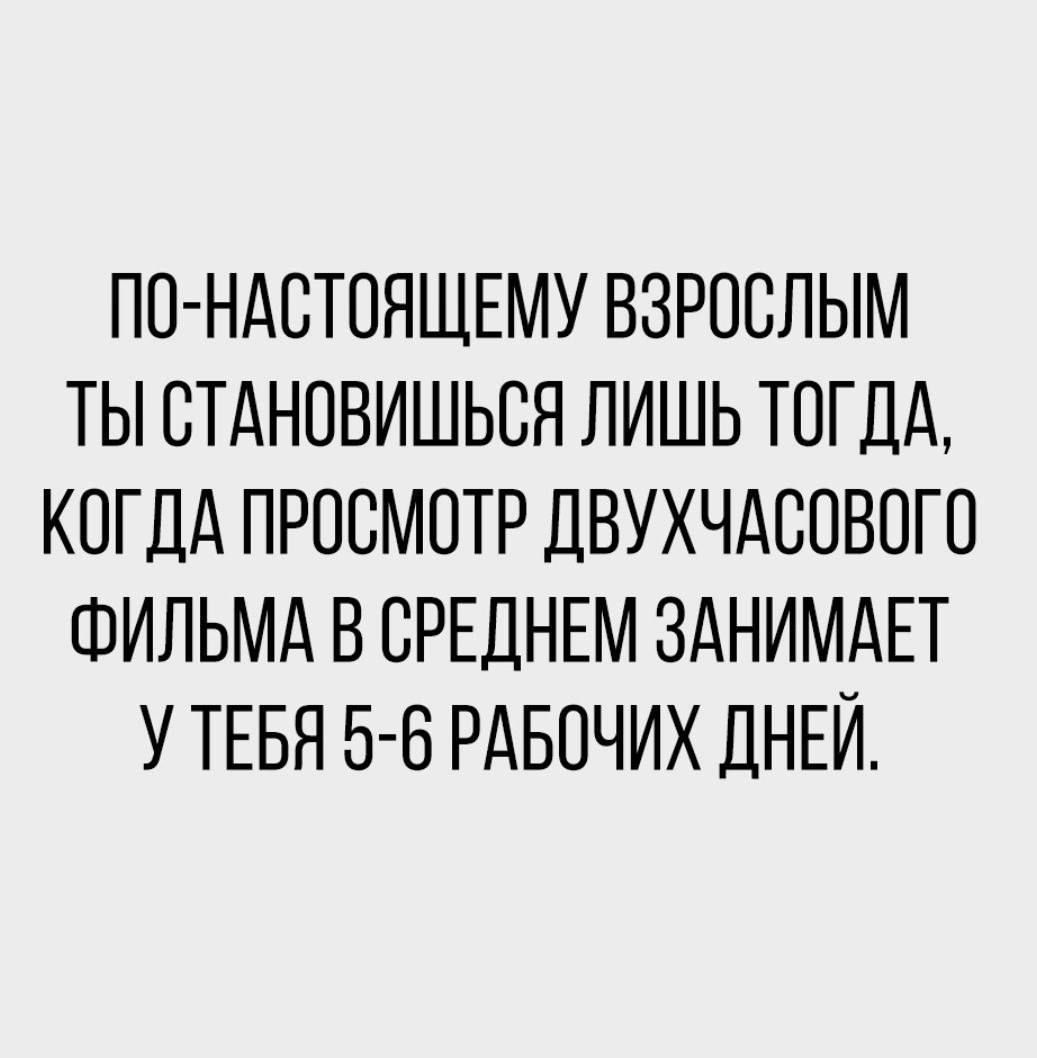 ПО-НАСТОЯЩЕМУ ВЗРОСЛЫМ ТЫ СТАНОВИШЬСЯ ЛИШЬ ТОДДА, КОГДА ПРОСМОТР ДВУХЧАСОВОГО ФИЛЬМА В СРЕДНЕМ ЗАНИМАЕТ У ТЕБЯ 5-6 РАБОЧИХ ДНЕЙ.