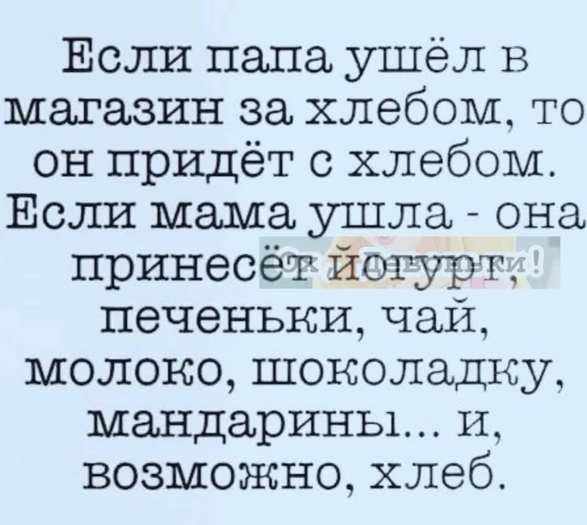 Если папа ушёл в магазин за хлебом, то он придёт с хлебом. Если мама ушла - она принёсёт йогурт, печеньки, чай, молоко, шоколадку, мандарины... и, возможно, хлеб.