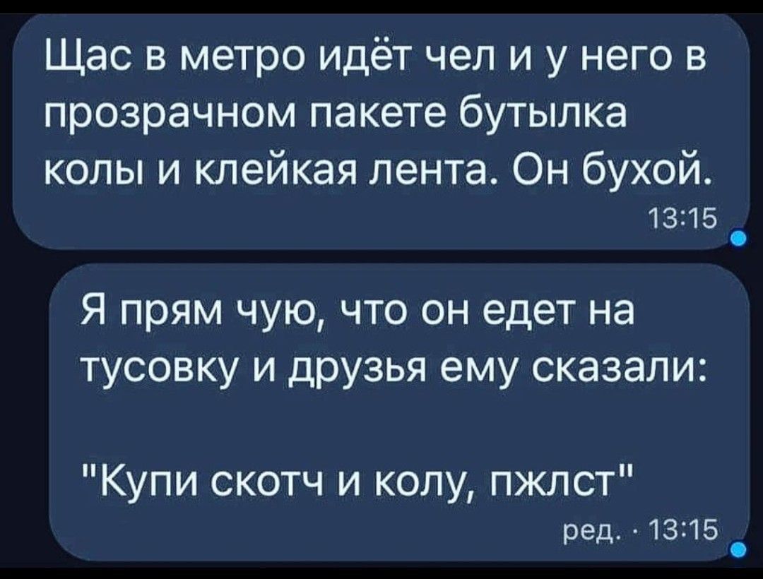 Щас в метро идёт чел и у него в прозрачном пакете бутылка колы и клейкая лента. Он бухой.

Я прям чую, что он едет на тусовку и друзья ему сказали:
