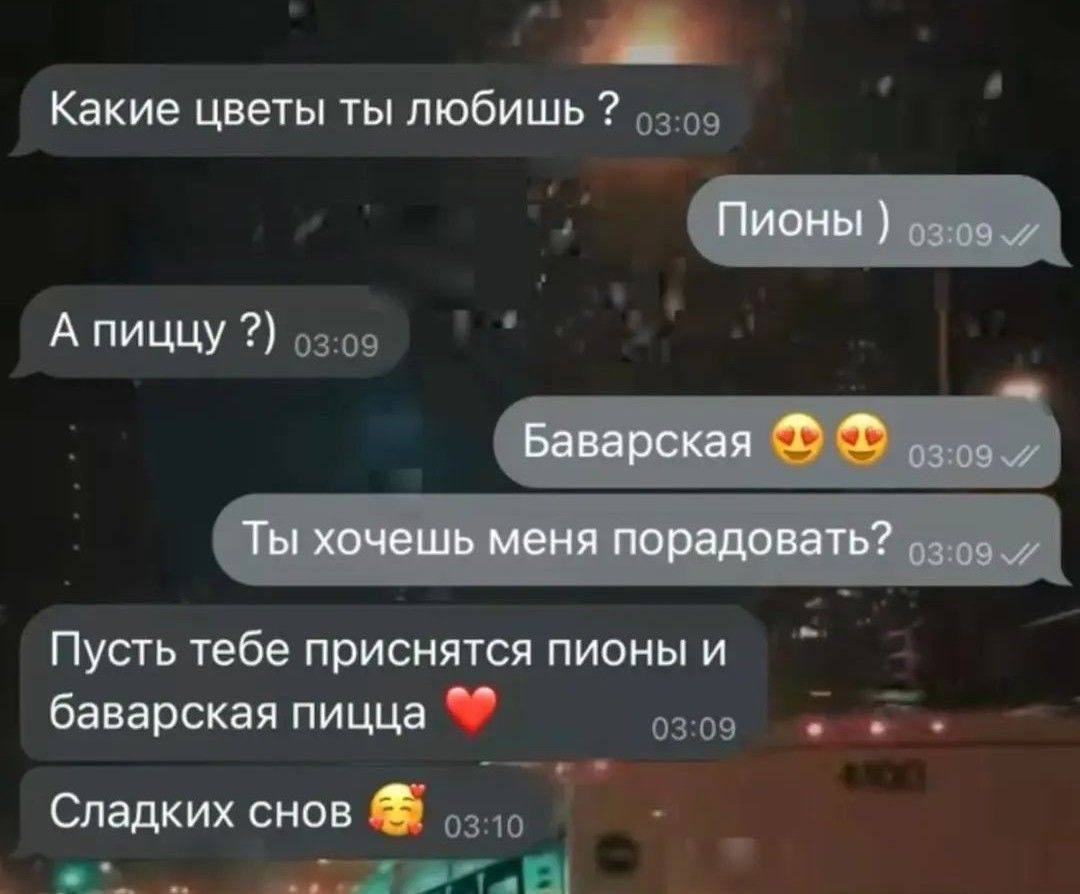 Какие цветы ты любишь ?
Пионы )
А пиццу ?)
Баварская 😍😍
Ты хочешь меня порадовать?
Пусть тебе приснятся пионы и баварская пицца ❤️
Сладких снов 🥰