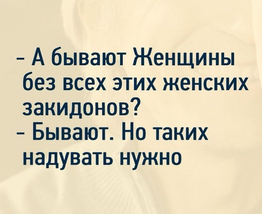 - А бывают Женщины без всех этих женских закидонов?
- Бывают. Но таких надувать нужно