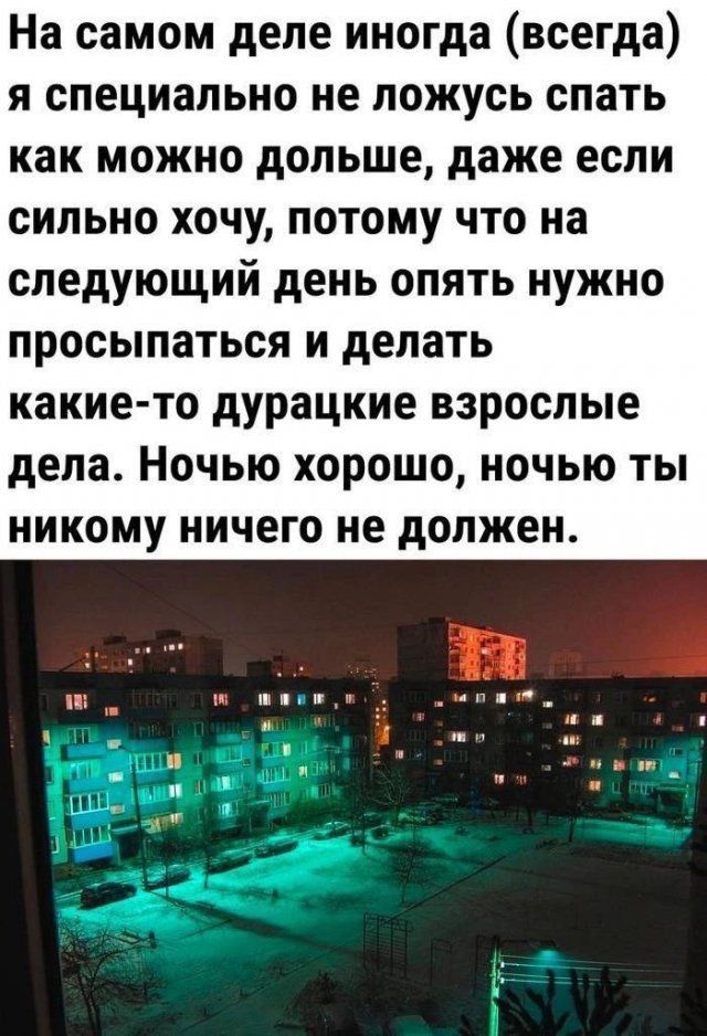 На самом деле иногда (всегда) я специально не ложусь спать как можно дольше, даже если сильно хочу, потому что на следующий день опять нужно просыпаться и делать какие-то дурацкие взрослые дела. Ночью хорошо, ночью ты никому ничего не должен.