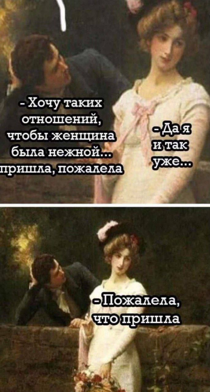 - Хочу таких отношений, чтобы женщина была нежной... пришла, пожалела
- Да я и так уже...

- Пожалела, что пришла
