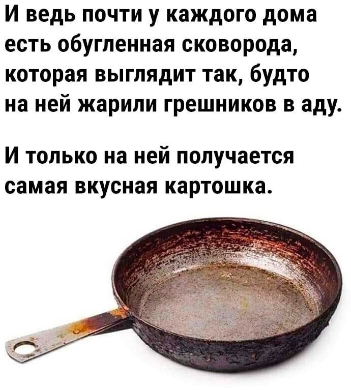 И ведь почти у каждого дома есть обугленная сковорода, которая выглядит так, будто на ней жарили грешников в аду. И только на ней получается самая вкусная картошка.