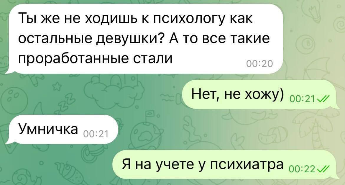 Ты же не ходишь к психологии как остальные девушки? А то все такие проработанные стали
Нет, не хожу)
Умничка
Я на учете у психиатра