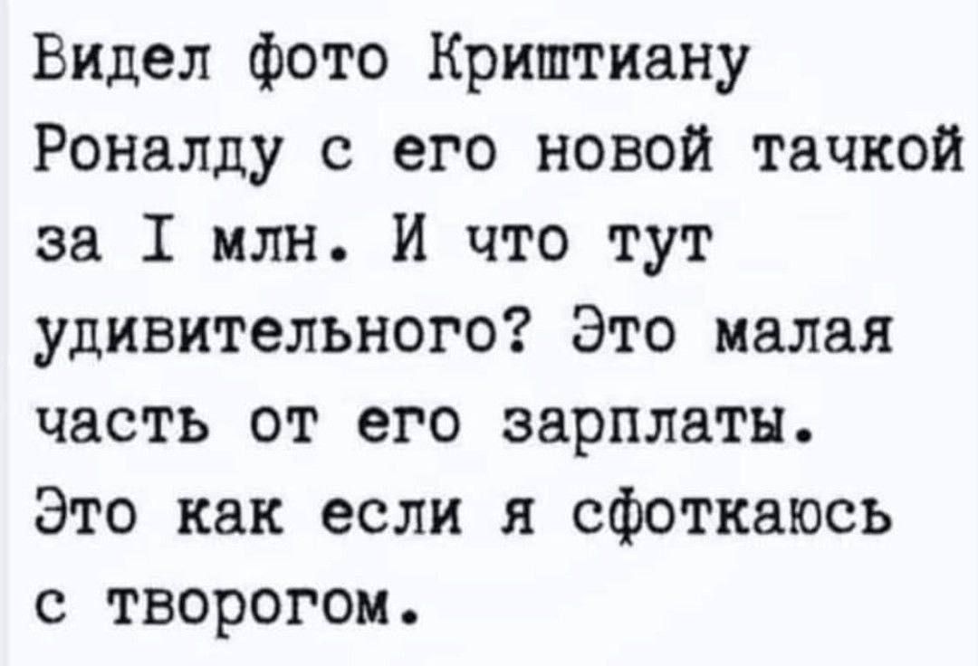Видел фото Криштиану Роналду с его новой тачкой за I млн. И что тут удивительного? Это малая часть от его зарплаты. Это как если я сфоткаюсь с тврогом.