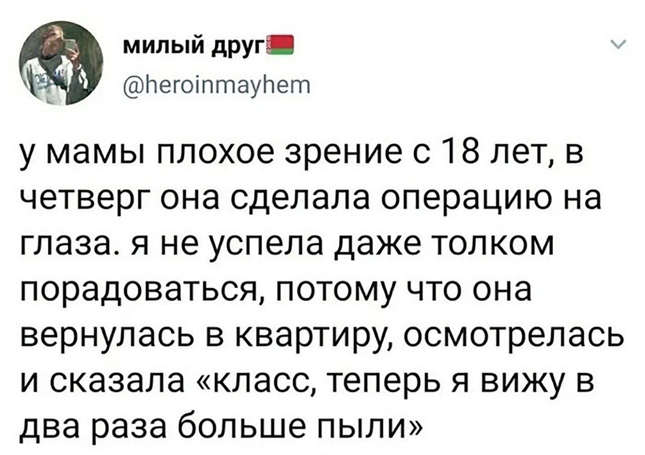 у мамы плохое зрение с 18 лет, в четверг она сделала операцию на глаза. я не успела даже толком порадоваться, потому что она вернулась в квартиру, осмотрелась и сказала «класс, теперь я вижу в два раза больше пыли»