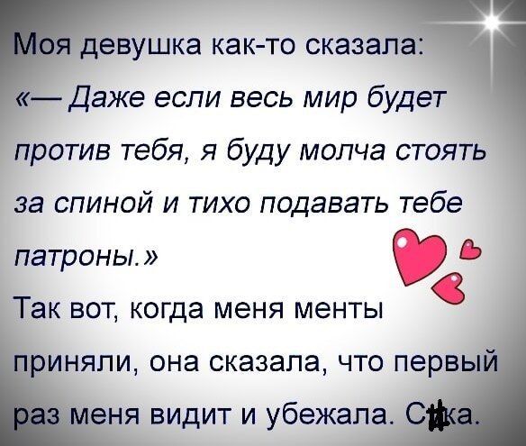 Моя девушка как-то сказала: «— Даже если весь мир будет против тебя, я буду молча стоять за спиной и тихо подавать тебе патроны.» Так вот, когда меня менты приняли, она сказала, что первый раз меня видит и убежала. Сука.