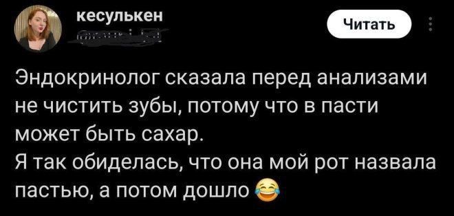 Эндокринолог сказала перед анализами не чистить зубы, потому что в пасти может быть сахар.
Я так обиделась, что она мой рот назвала пастью, а потом дошло 😂