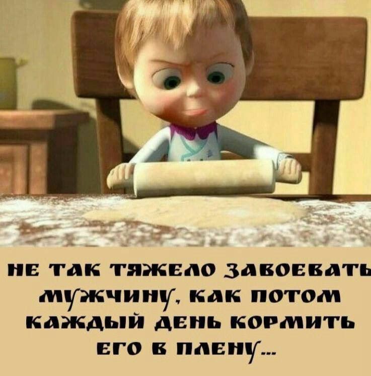 НЕ ТАК ТЯЖЕЛО ЗАВОЕВАТЬ МУЖЧИНУ, КАК ПОТОМ КАЖДЫЙ ДЕНЬ КОРМИТЬ ЕГО В ПЛЕНУ...