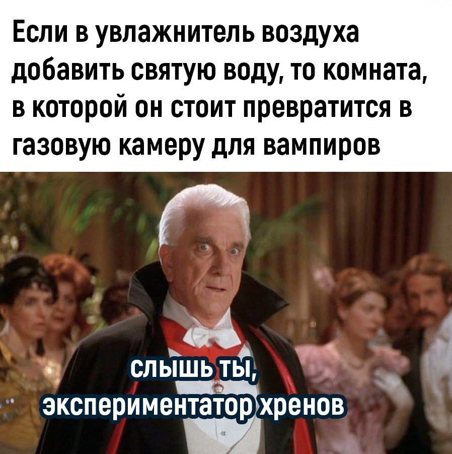 Если в увлажнитель воздуха добавить святую воду, то комната, в которой он стоит, превратится в газовую камеру для вампиров
слышь ты, экспериментатор хренов
