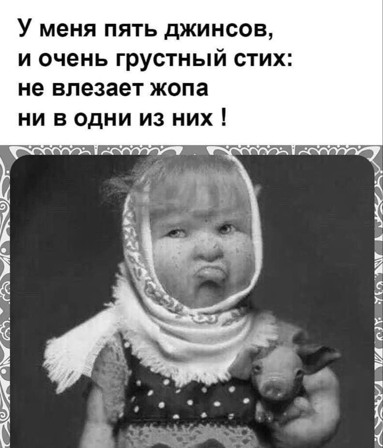 У меня пять джинсов, и очень грустный стих: не влезает жопа ни в одни из них !