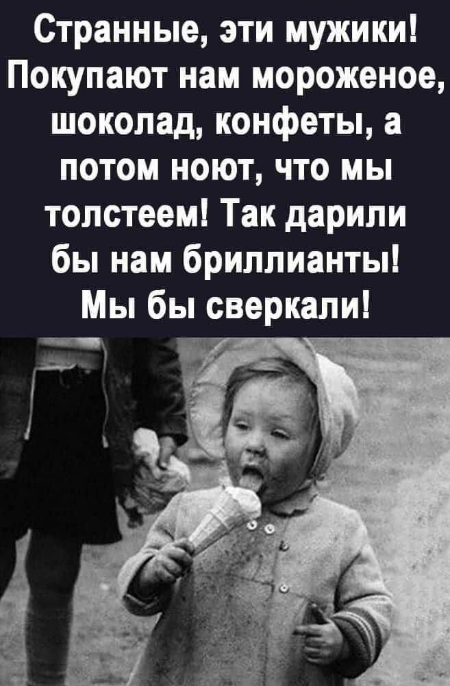 Странные, эти мужики! Покупают нам мороженое, шоколад, конфеты, а потом ноят, что мы толстеем! Так дарили бы нам бриллианты! Мы бы сверкали!