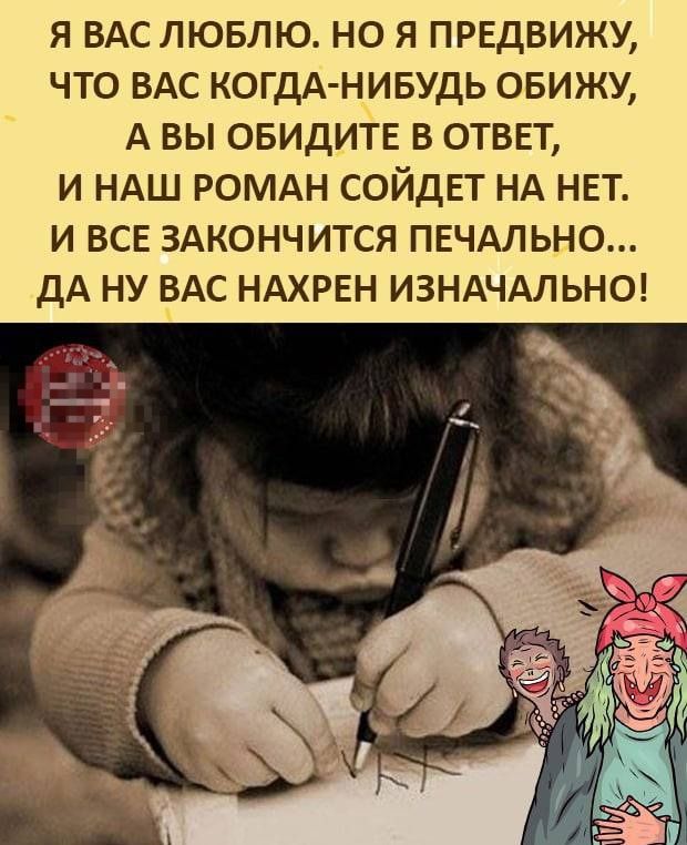 Я вас люблю. Но я предвижу, что вас когда-нибудь обижу, а вы обидите в ответ, и наш роман сойдёт на нет. И всё закончится печально... да ну вас нахрен изначально!