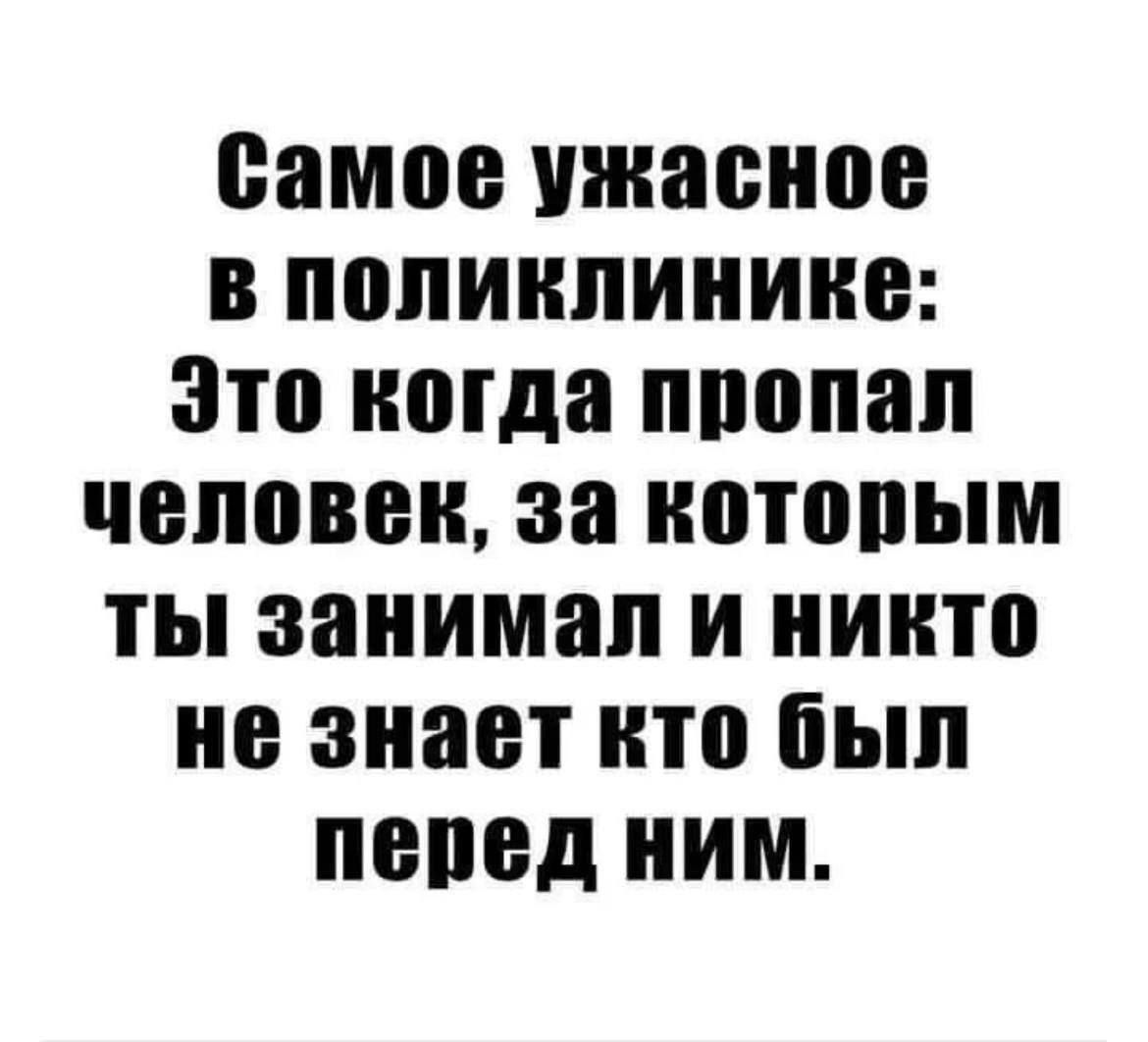 Самое ужасное в поликлинике: Это когда пропал человек, за которым ты занимал и никто не знает кто был перед ним.
