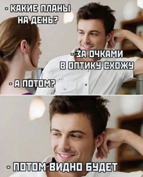 КАКИЕ ПЛАНЫ НА ДЕНЬ?
- ЗА ОЧКАМИ В ОПТИКУ СХОЖУ
- А ПОТОМ?
- ПОТОМ ВИДНО БУДЕТ