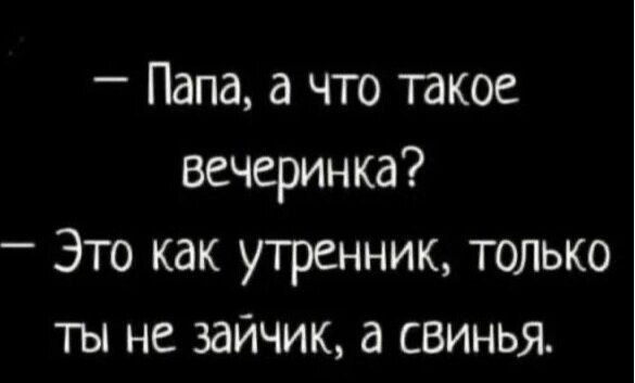 – Папа, а что такое вечеринка?
– Это как утренник, только ты не зайчик, а свинья.