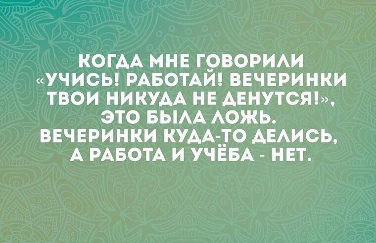 КОГДА МНЕ ГОВОРИЛИ «УЧИСЬ! РАБОТАЙ! ВЕЧЕРИНКИ ТВОИ НИКУДА НЕ ДЕНУТСЯ!». ЭТО БЫЛА ЛОЖЬ. ВЕЧЕРИНКИ КУДА-ТО ДЕЛИСЬ, А РАБОТА И УЧЁБА - НЕТ.