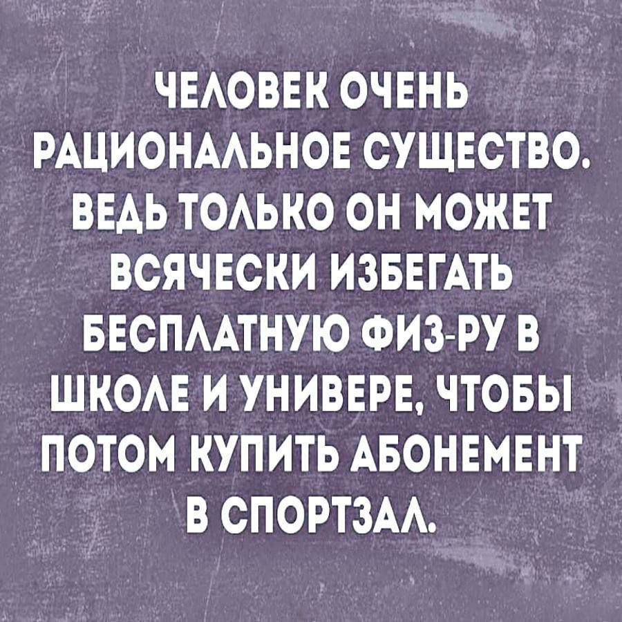 Человек очень рациональное существо. Ведь только он может всячески избегать бесплатную физ-ру в школе и универе, чтобы потом купить абонемент в спортзал.