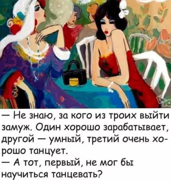 — Не знаю, за кого из троих выйти замуж. Один хорошо зарабатывает, другой — умный, третий очень хорошо танцует.  — А тот, первый, не мог бы научиться танцевать?