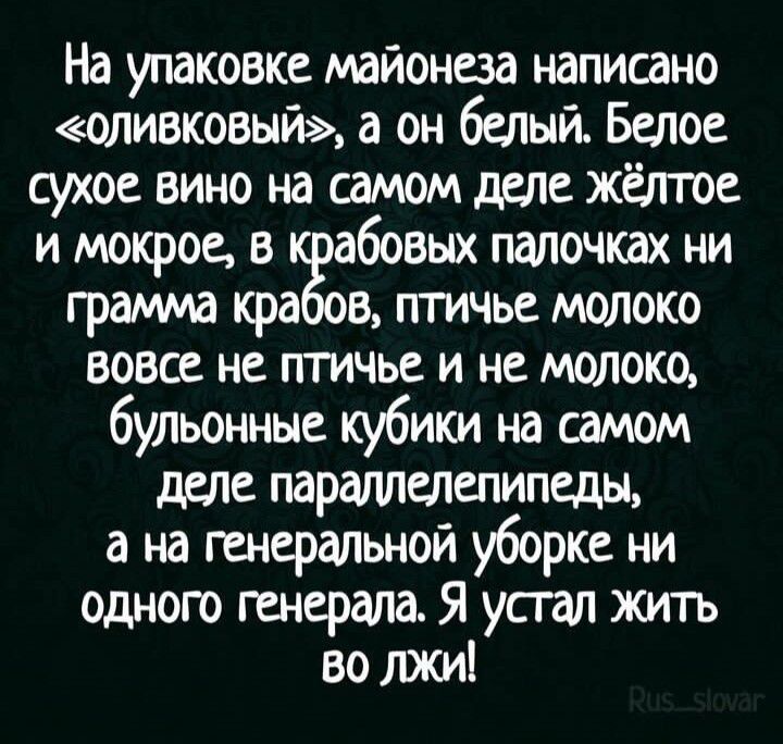 На упаковке майонеза написано «оливковый», а он белый. Белое сухое вино на самом деле жёлтое и мокрое, в крабовых палочках ни грамма крабов, птичье молоко вовсе не птичье и не молоко, булышные кубики на самом деле параллелепипеды, а на генеральной уборке ни одного генерала. Я устал жить во лжи!
