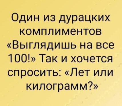 Один из дурацких комплиментов «Выглядишь на все 100!» Так и хочется спросить: «Лет или килограмм?»