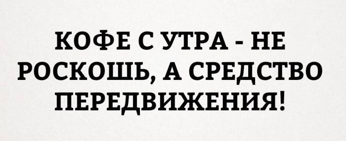 КОФЕ С УТРА - НЕ РОСКОШЬ, А СРЕДСТВО ПЕРЕДВИЖЕНИЯ!