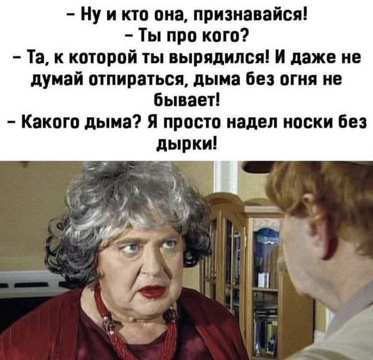 – Ну и кто она, признавайся!
– Ты про кого?
– Та, к которой ты вырядился! И даже не думай отпираться, дыма без огня не бывает!
– Какого дыма? Я просто надел носки без дырки!