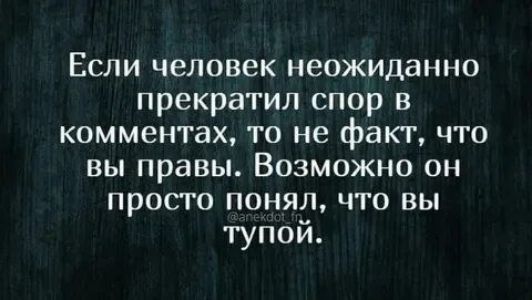 Если человек неожиданно прекратил спор в комментариях, то не факт, что вы правы. Возможно он просто понял, что вы тупой.