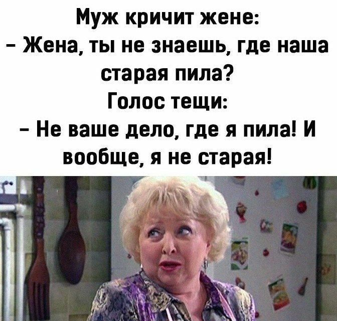 Муж кричит жене:
- Женa, ты не знаешь, где наша старая пила?
Голос тещи:
- Не ваше дело, где я пила! И вообще, я не старая!