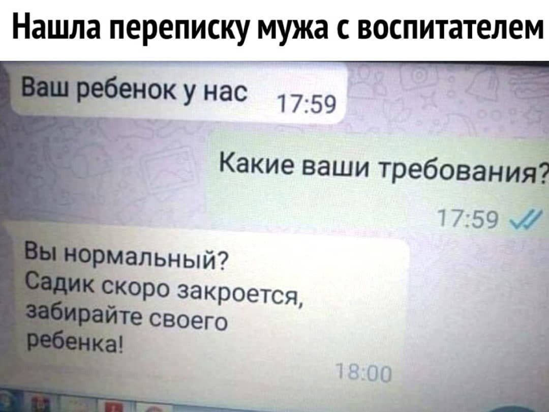 Ваш ребенк у нас
Какие ваши требования?
Вы нормальный? Садик скоро закроется, забирайте своего ребенка!