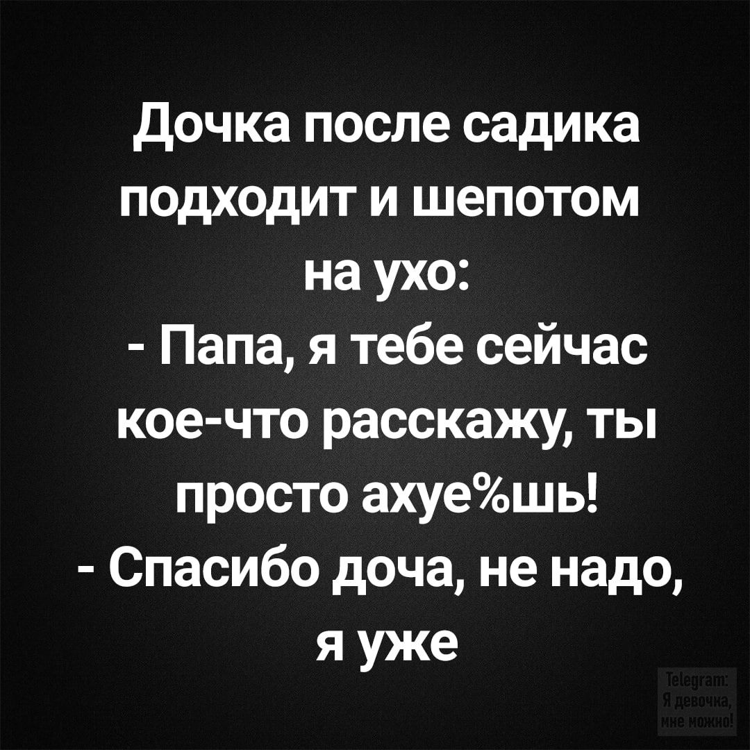 Дочка после садика подходит и шепотом на ухо: - Папа, я тебе сейчас кое-что расскажу, ты просто охуеешь! - Спасибо дочь, не надо, я уже
