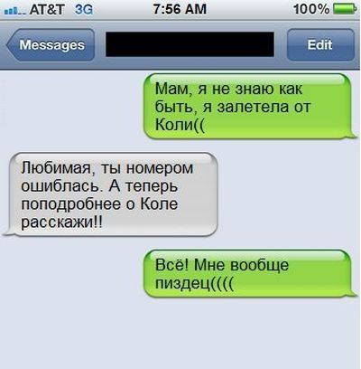Мам, я не знаю как быть, я залетела от Коли(((
Любимая, ты номером ошиблась. А теперь поподробнее о Коле расскажи!!
Всё! Мне вообще пиздец((((