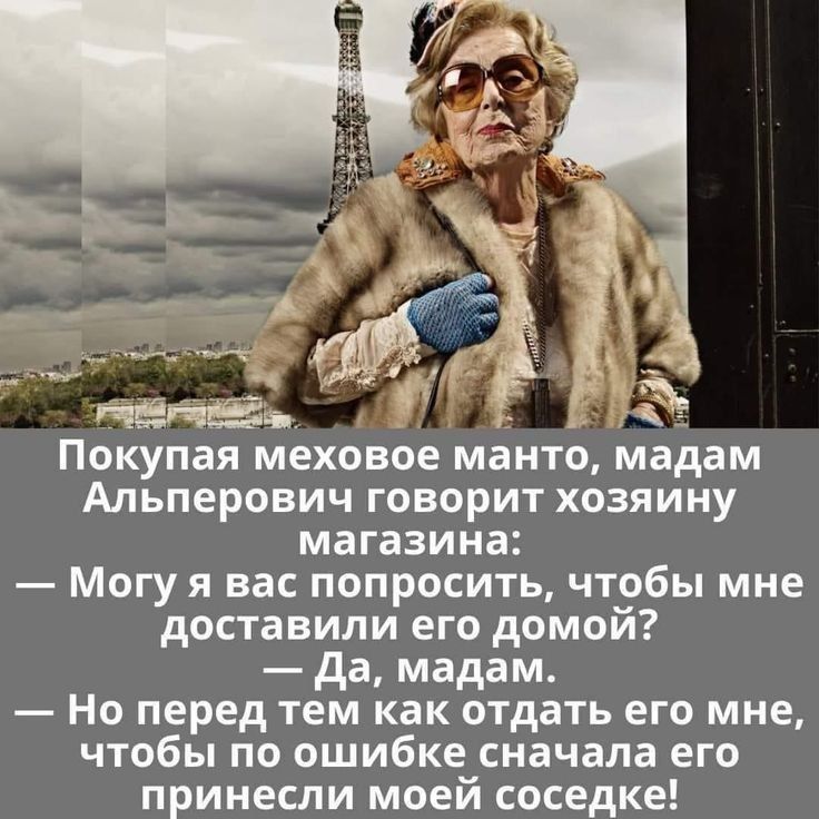 Покупая меховое манто, мадам Альперович говорит хозяину магазина:\n— Могу я вас попросить, чтобы мне доставили его дома?\n— Да, мадам.\n— Но перед тем как отдать его мне, чтобы по ошибке сначала его принесли моей соседке!